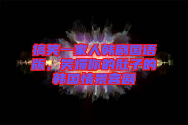 搞笑一家人韓劇國語版，笑爆你的肚子的韓國情景喜劇