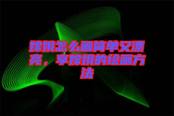 嫦娥怎么畫簡單又漂亮，享嫦娥的繪畫方法