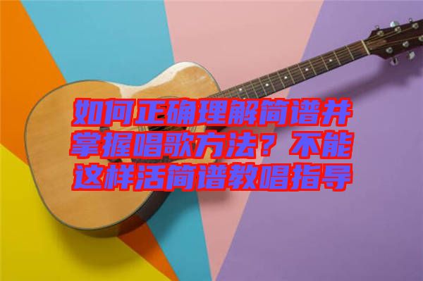 如何正確理解簡譜并掌握唱歌方法？不能這樣活簡譜教唱指導