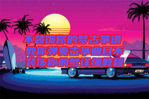 不裝飾你的夢古箏譜，教你彈奏古箏曲目不裝飾你的夢詳細教程