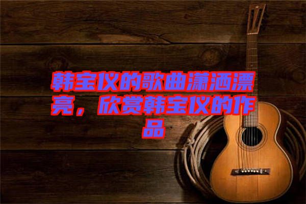 韓寶儀的歌曲瀟灑漂亮，欣賞韓寶儀的作品