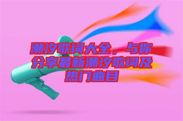 潮汐歌詞大全，與你分享最新潮汐歌詞及熱門曲目