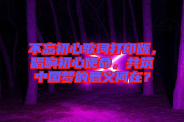 不忘初心歌詞打印版，唱響初心使命，共筑中國夢的意義何在？