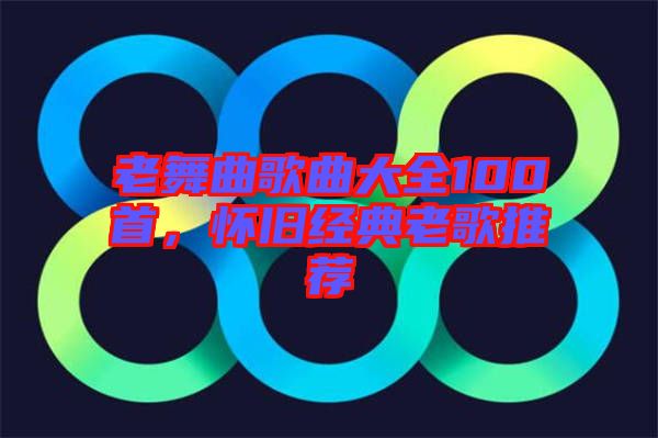 老舞曲歌曲大全100首，懷舊經(jīng)典老歌推薦