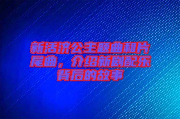 新活濟(jì)公主題曲和片尾曲，介紹新劇配樂背后的故事