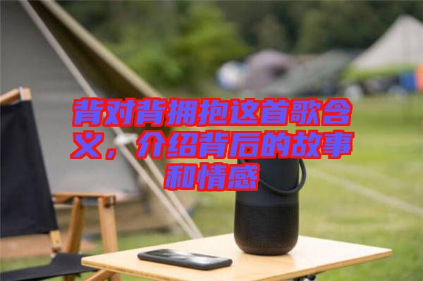 背對(duì)背擁抱這首歌含義，介紹背后的故事和情感