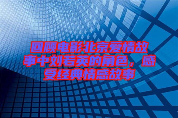 回顧電影北京愛情故事中劉若英的角色，感受經(jīng)典情感故事