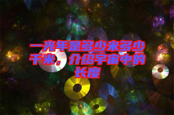 一光年是多少米多少千米，介紹宇宙中的長(zhǎng)度