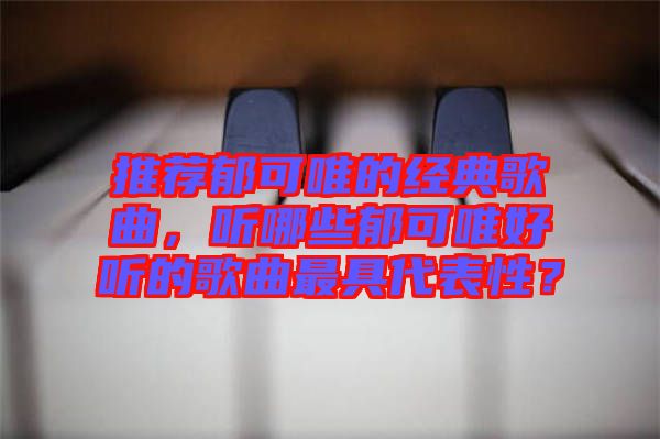 推薦郁可唯的經(jīng)典歌曲，聽(tīng)哪些郁可唯好聽(tīng)的歌曲最具代表性？