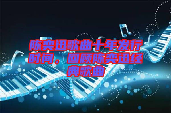 陳奕迅歌曲十年發(fā)行時間，回顧陳奕迅經(jīng)典歌曲