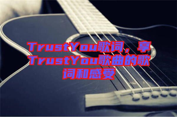 TrustYou歌詞，享TrustYou歌曲的歌詞和感受