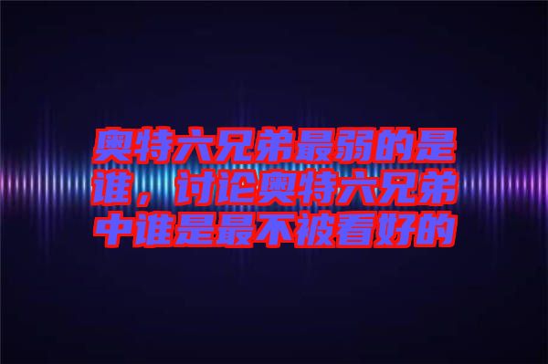 奧特六兄弟最弱的是誰，討論奧特六兄弟中誰是最不被看好的