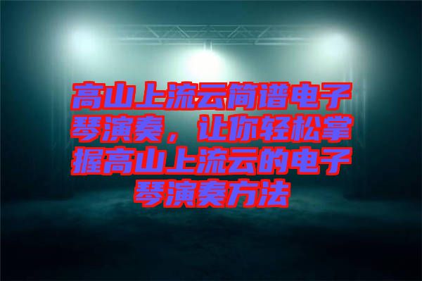 高山上流云簡譜電子琴演奏，讓你輕松掌握高山上流云的電子琴演奏方法