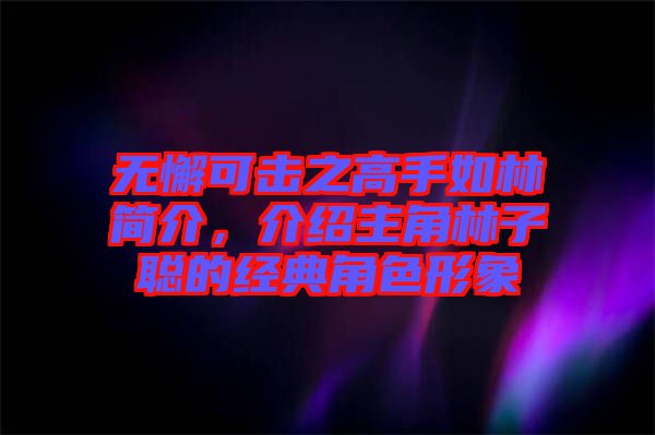 無(wú)懈可擊之高手如林簡(jiǎn)介，介紹主角林子聰?shù)慕?jīng)典角色形象