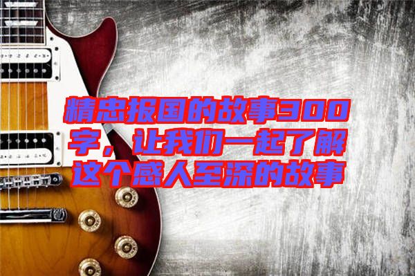 精忠報國的故事300字，讓我們一起了解這個感人至深的故事