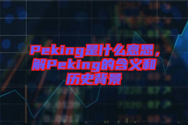 Peking是什么意思，解Peking的含義和歷史背景