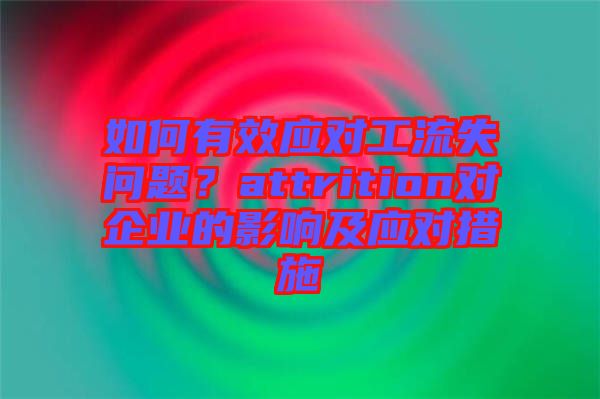 如何有效應(yīng)對工流失問題？attrition對企業(yè)的影響及應(yīng)對措施