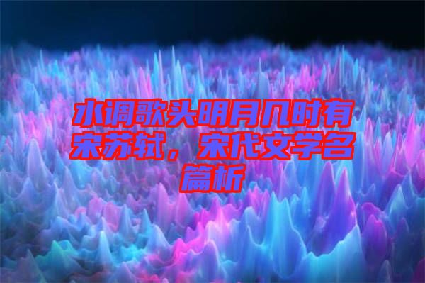 水調(diào)歌頭明月幾時有宋蘇軾，宋代文學(xué)名篇析