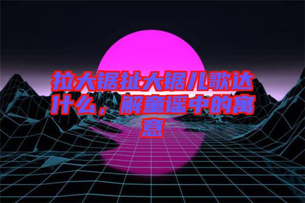 拉大鋸扯大鋸兒歌達什么，解童謠中的寓意