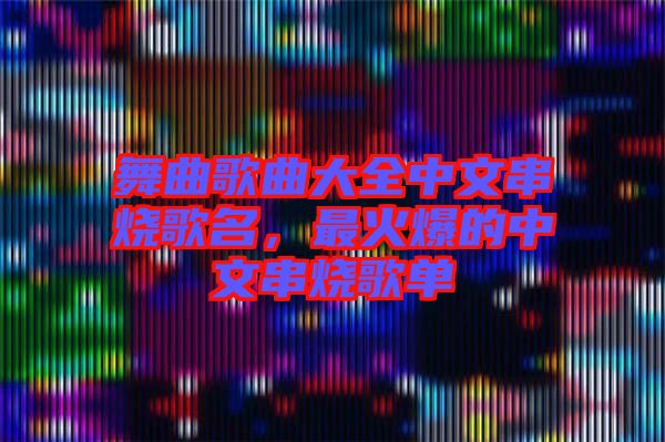 舞曲歌曲大全中文串燒歌名，最火爆的中文串燒歌單