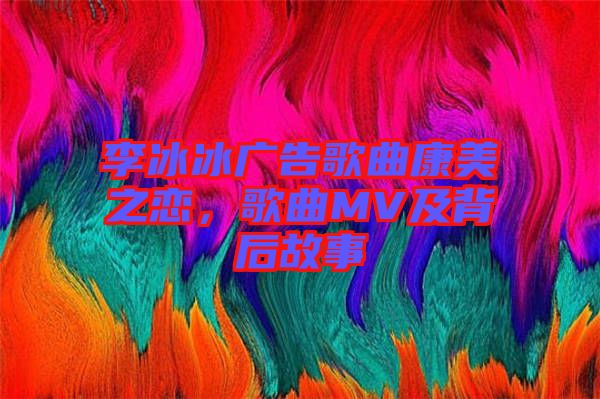 李冰冰廣告歌曲康美之戀，歌曲MV及背后故事