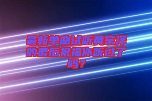 最新單曲試聽黃宗澤的最后祝福你聽過了嗎？