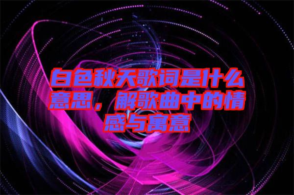 白色秋天歌詞是什么意思，解歌曲中的情感與寓意