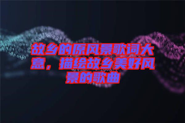 故鄉(xiāng)的原風景歌詞大意，描繪故鄉(xiāng)美好風景的歌曲