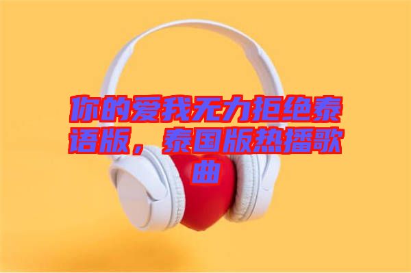 你的愛我無力拒絕泰語版，泰國版熱播歌曲