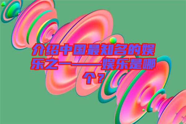 介紹中國(guó)最知名的娛樂(lè)之一——娛樂(lè)是哪個(gè)？