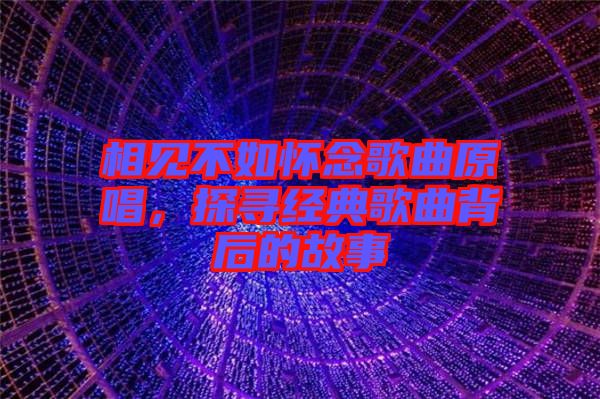 相見不如懷念歌曲原唱，探尋經(jīng)典歌曲背后的故事