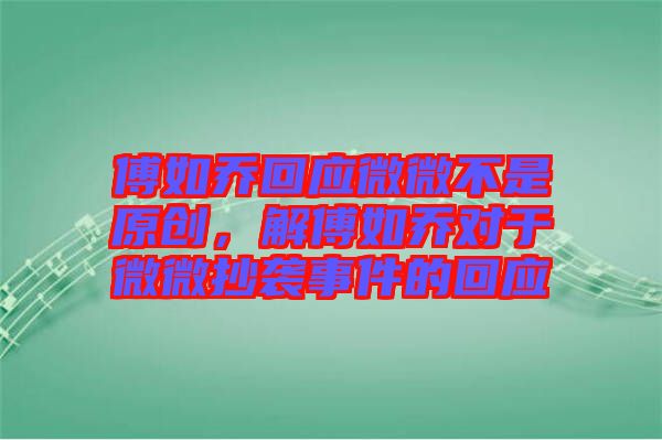 傅如喬回應(yīng)微微不是原創(chuàng)，解傅如喬對于微微抄襲事件的回應(yīng)