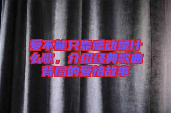 愛不能只靠感動(dòng)是什么歌，介紹經(jīng)典歌曲背后的愛情故事