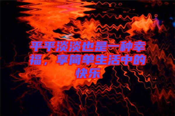 平平淡淡也是一種幸福，享簡(jiǎn)單生活中的快樂