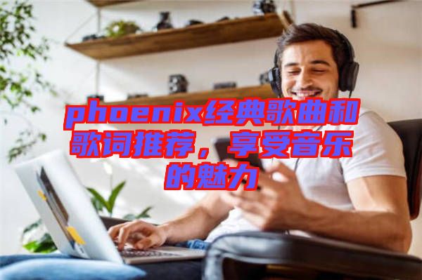 phoenix經典歌曲和歌詞推薦，享受音樂的魅力