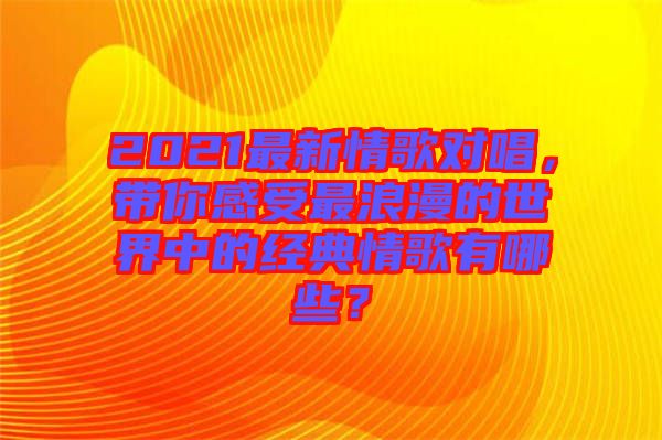 2021最新情歌對(duì)唱，帶你感受最浪漫的世界中的經(jīng)典情歌有哪些？