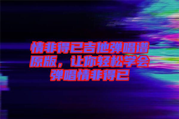 情非得已吉他彈唱譜原版，讓你輕松學(xué)會(huì)彈唱情非得已