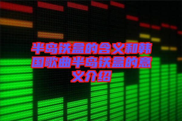 半島鐵盒的含義和韓國(guó)歌曲半島鐵盒的意義介紹