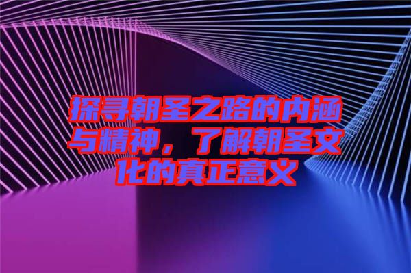 探尋朝圣之路的內涵與精神，了解朝圣文化的真正意義