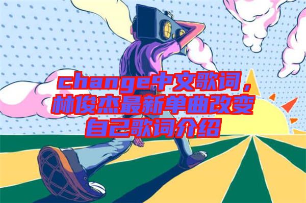 change中文歌詞，林俊杰最新單曲改變自己歌詞介紹