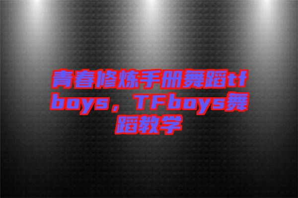 青春修煉手冊舞蹈tfboys，TFboys舞蹈教學