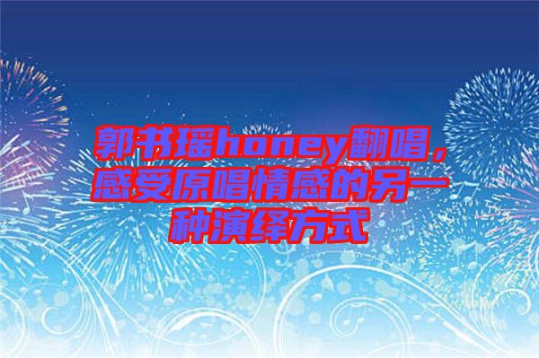 郭書瑤honey翻唱，感受原唱情感的另一種演繹方式