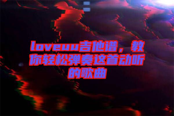 loveuu吉他譜，教你輕松彈奏這首動聽的歌曲