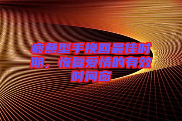 疲憊型手挽回最佳時期，恢復(fù)愛情的有效時間窗