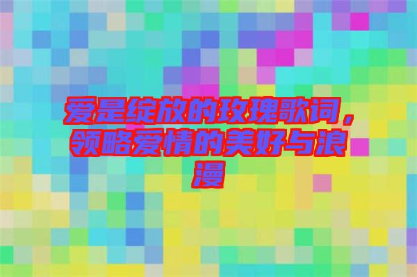 愛是綻放的玫瑰歌詞，領(lǐng)略愛情的美好與浪漫