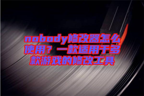 nobody修改器怎么使用？一款適用于多款游戲的修改工具