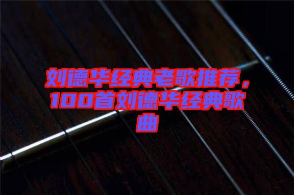 劉德華經(jīng)典老歌推薦，100首劉德華經(jīng)典歌曲