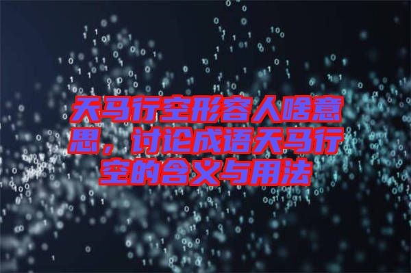 天馬行空形容人啥意思，討論成語(yǔ)天馬行空的含義與用法