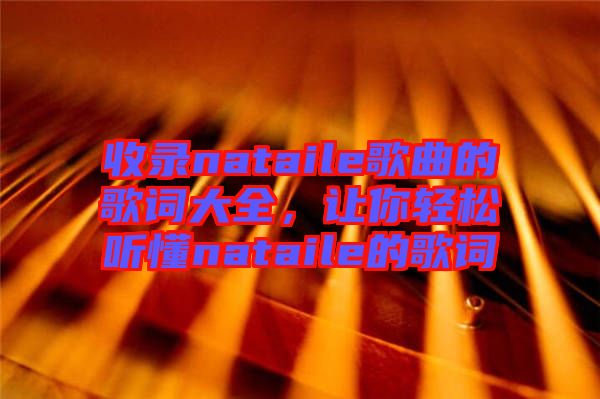 收錄nataile歌曲的歌詞大全，讓你輕松聽懂nataile的歌詞