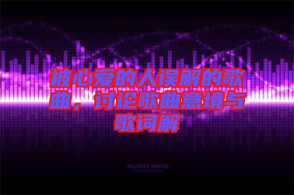 被心愛的人誤解的歌曲，討論歌曲意境與歌詞解